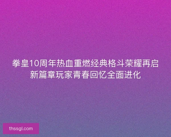 拳皇10周年热血重燃经典格斗荣耀再启新篇章玩家青春回忆全面进化