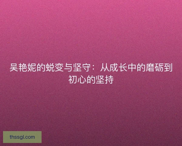 吴艳妮的蜕变与坚守：从成长中的磨砺到初心的坚持